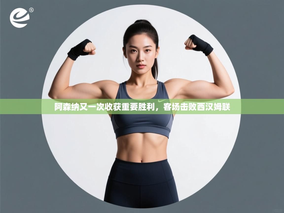 阿森纳又一次收获重要胜利,客场击败西汉姆联 第1张