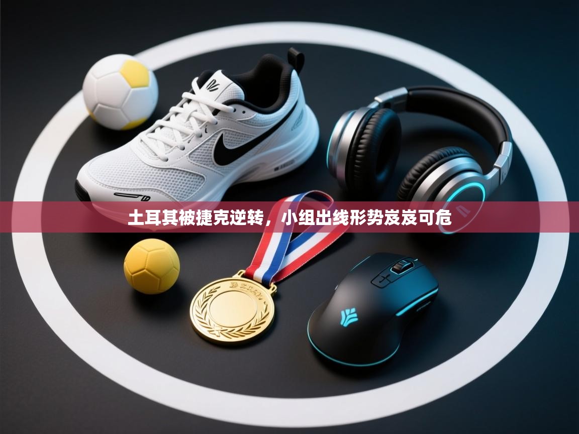 土耳其被捷克逆转,小组出线形势岌岌可危 第1张