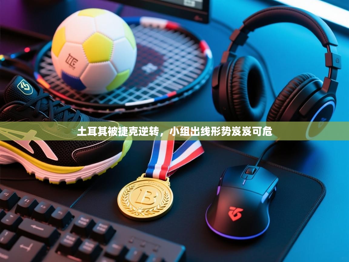 土耳其被捷克逆转,小组出线形势岌岌可危 第2张