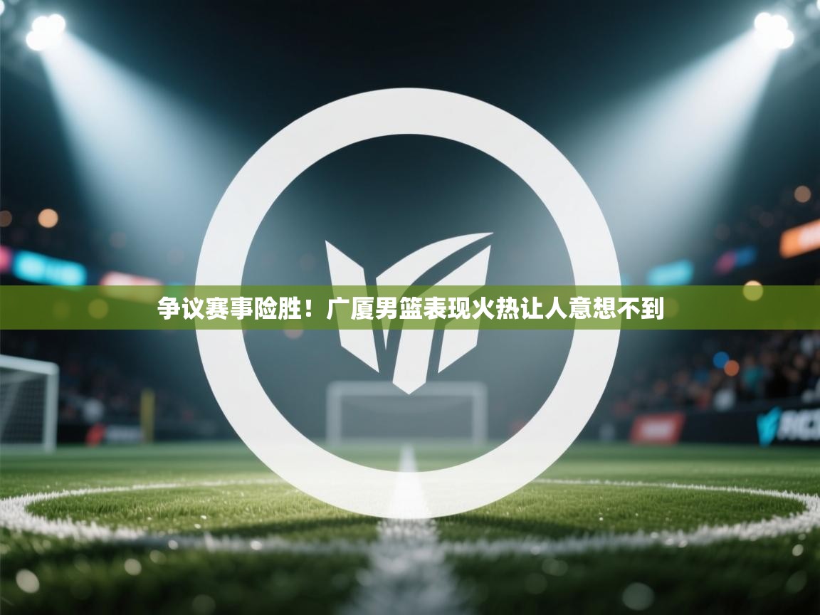 争议赛事险胜！广厦男篮表现火热让人意想不到  第1张